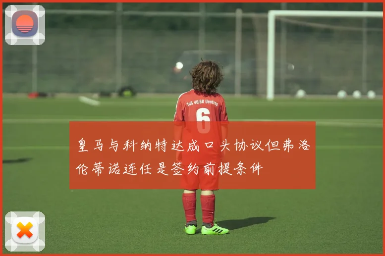 皇马与科纳特达成口头协议但弗洛伦蒂诺连任是签约前提条件