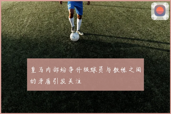 皇马内部纷争升级球员与教练之间的矛盾引发关注