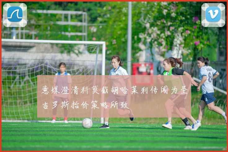 意媒澄清科莫截胡哈莱利传闻为圣吉罗斯抬价策略所致