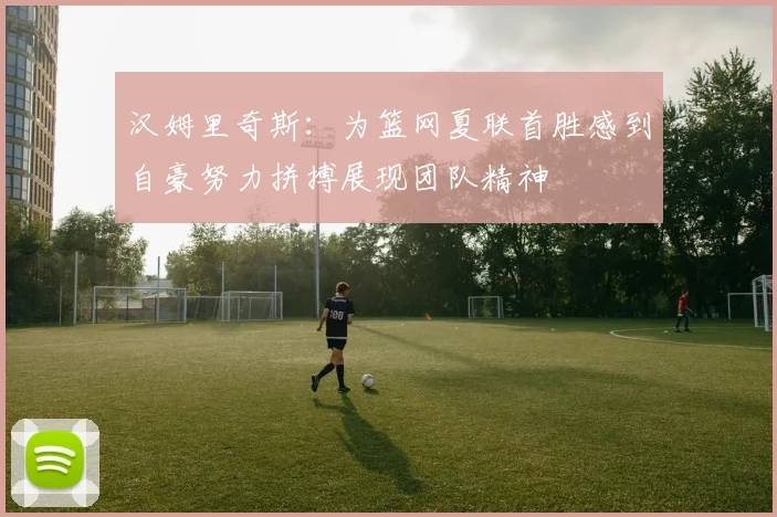 汉姆里奇斯：为篮网夏联首胜感到自豪努力拼搏展现团队精神