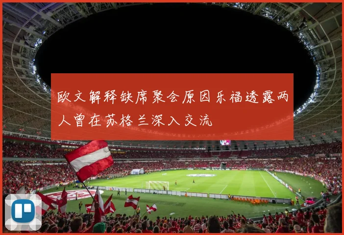 欧文解释缺席聚会原因乐福透露两人曾在苏格兰深入交流