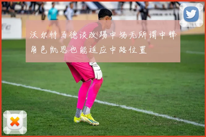 沃尔特马德谈改踢中场无所谓中锋角色凯恩也能适应中路位置