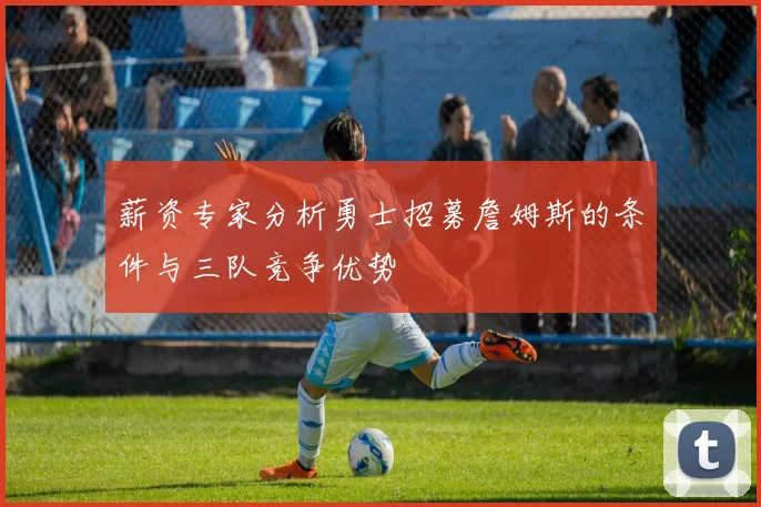 薪资专家分析勇士招募詹姆斯的条件与三队竞争优势