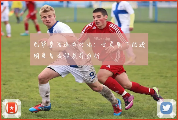 巴萨皇马选举对比:会员制下的透明度与流程差异分析