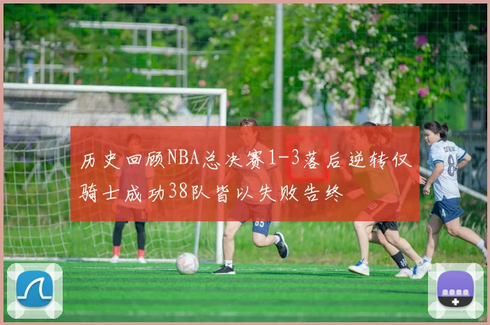 历史回顾NBA总决赛1-3落后逆转仅骑士成功38队皆以失败告终