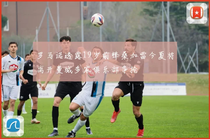 罗马诺透露19岁前锋桑加雷今夏将离开曼城多家俱乐部争抢