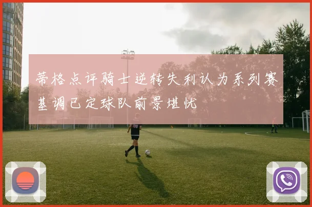 蒂格点评骑士逆转失利认为系列赛基调已定球队前景堪忧