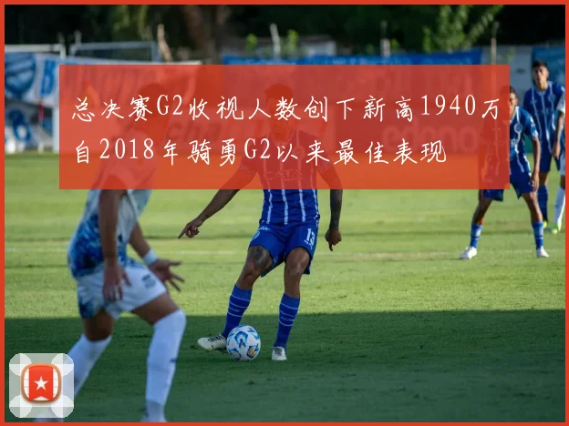 总决赛G2收视人数创下新高1940万自2018年骑勇G2以来最佳表现