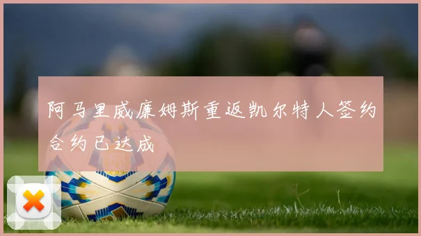 阿马里威廉姆斯重返凯尔特人签约合约已达成