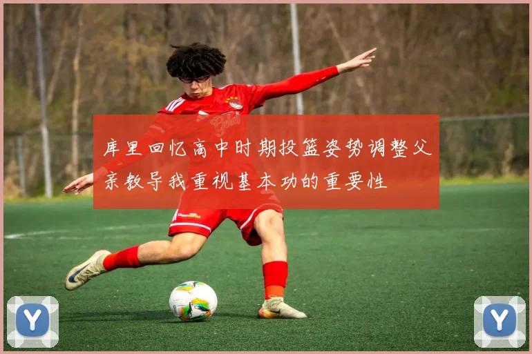 库里回忆高中时期投篮姿势调整父亲教导我重视基本功的重要性