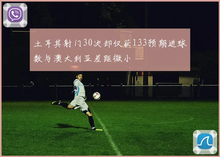土耳其射门30次却仅获133预期进球数与澳大利亚差距微小