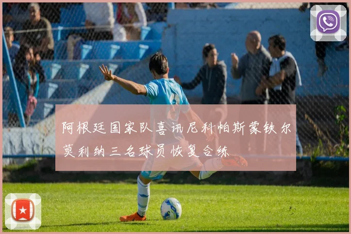 阿根廷国家队喜讯尼科帕斯蒙铁尔莫利纳三名球员恢复合练