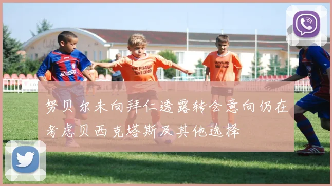 努贝尔未向拜仁透露转会意向仍在考虑贝西克塔斯及其他选择