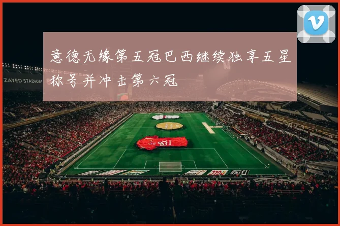 意德无缘第五冠巴西继续独享五星称号并冲击第六冠