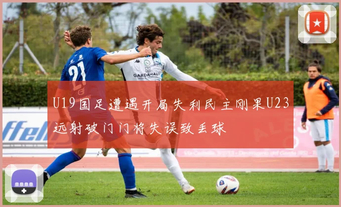 U19国足遭遇开局失利民主刚果U23远射破门门将失误致丢球