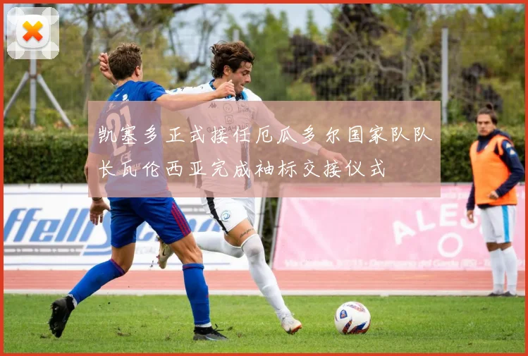 凯塞多正式接任厄瓜多尔国家队队长瓦伦西亚完成袖标交接仪式