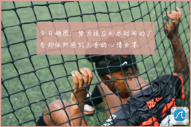 今日趣图:努力适应补水时间的广告却依然感到无奈的心情分享