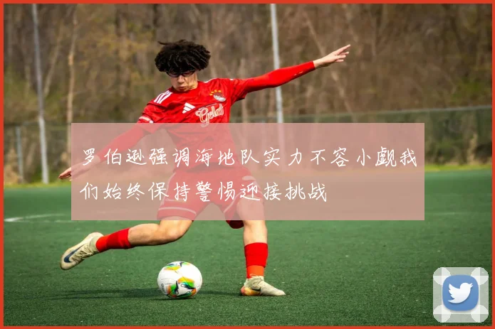 罗伯逊强调海地队实力不容小觑我们始终保持警惕迎接挑战