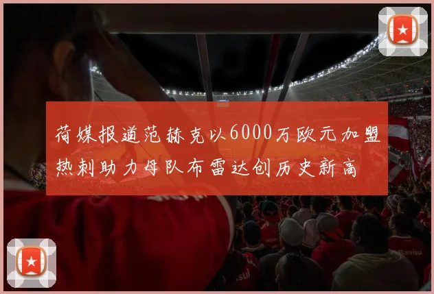荷媒报道范赫克以6000万欧元加盟热刺助力母队布雷达创历史新高