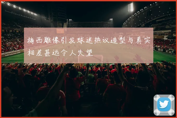 梅西雕像引发球迷热议造型与真实相差甚远令人失望