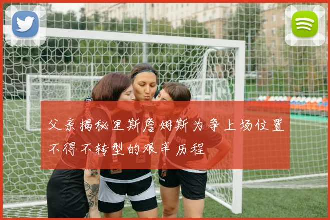 父亲揭秘里斯詹姆斯为争上场位置不得不转型的艰辛历程
