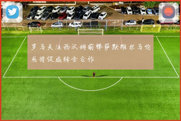 罗马关注西汉姆前锋萨默维尔马伦或将促成转会合作