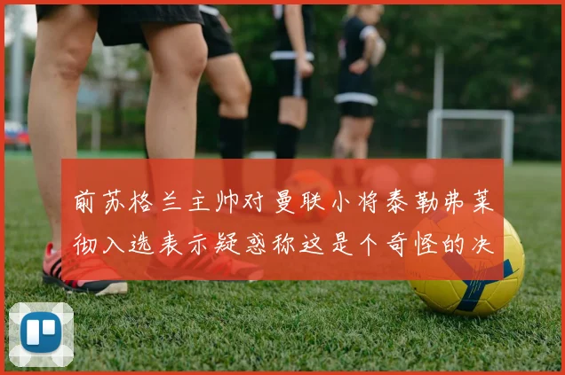 前苏格兰主帅对曼联小将泰勒弗莱彻入选表示疑惑称这是个奇怪的决定