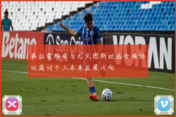弗拉霍维奇与尤文图斯达成会面协议商讨个人未来发展方向