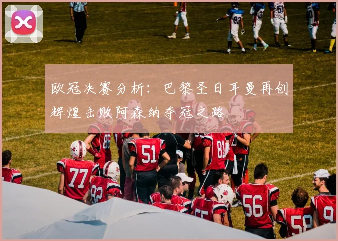 欧冠决赛分析：巴黎圣日耳曼再创辉煌击败阿森纳夺冠之路
