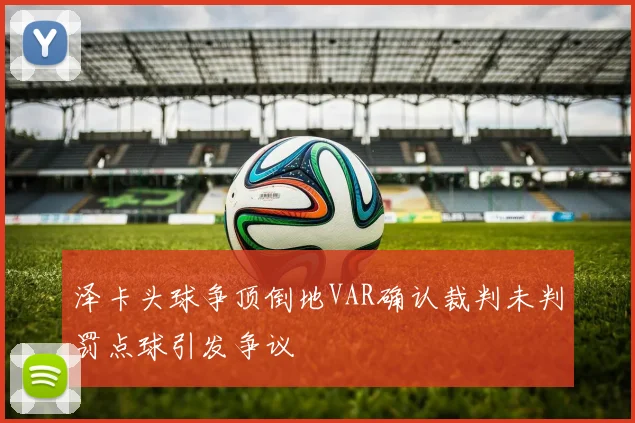 泽卡头球争顶倒地VAR确认裁判未判罚点球引发争议