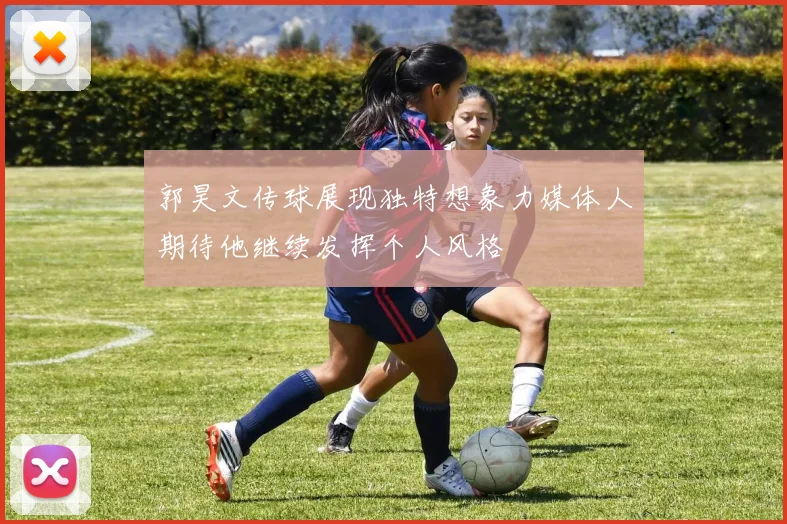 郭昊文传球展现独特想象力媒体人期待他继续发挥个人风格