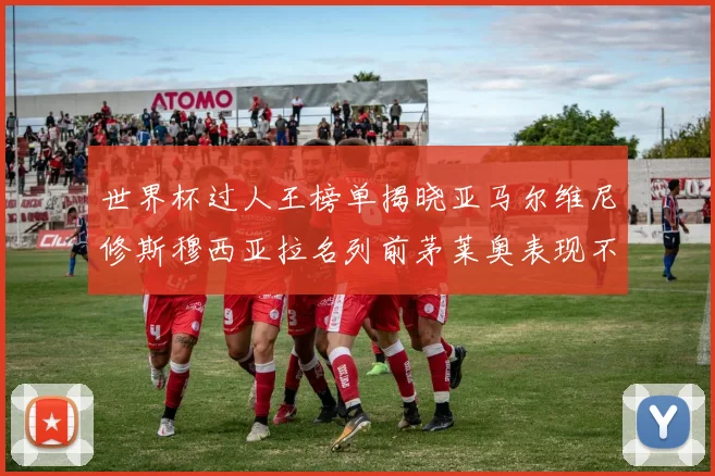 世界杯过人王榜单揭晓亚马尔维尼修斯穆西亚拉名列前茅莱奥表现不俗