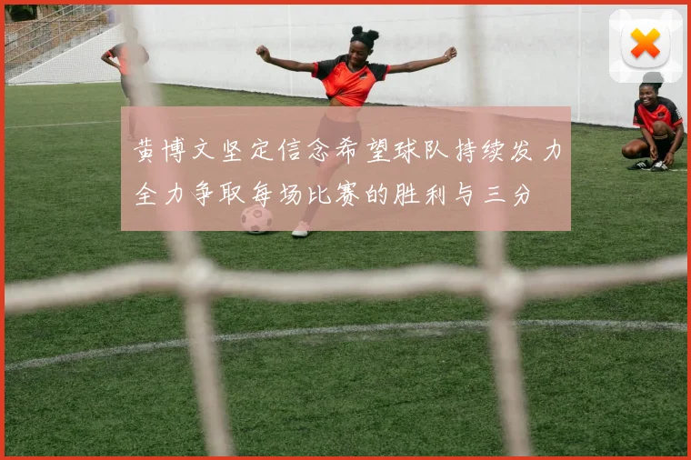 黄博文坚定信念希望球队持续发力全力争取每场比赛的胜利与三分