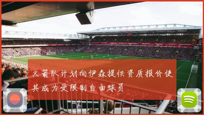 火箭队计划向伊森提供资质报价使其成为受限制自由球员