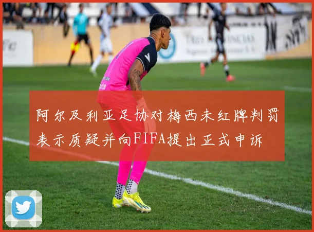 阿尔及利亚足协对梅西未红牌判罚表示质疑并向FIFA提出正式申诉