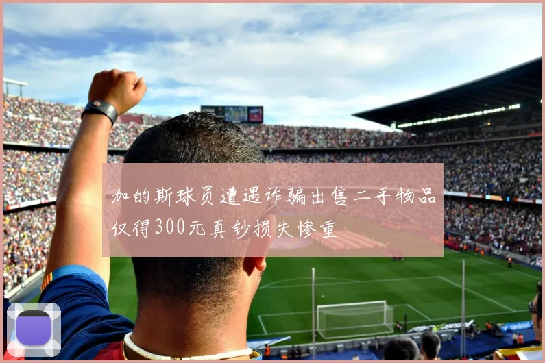加的斯球员遭遇诈骗出售二手物品仅得300元真钞损失惨重