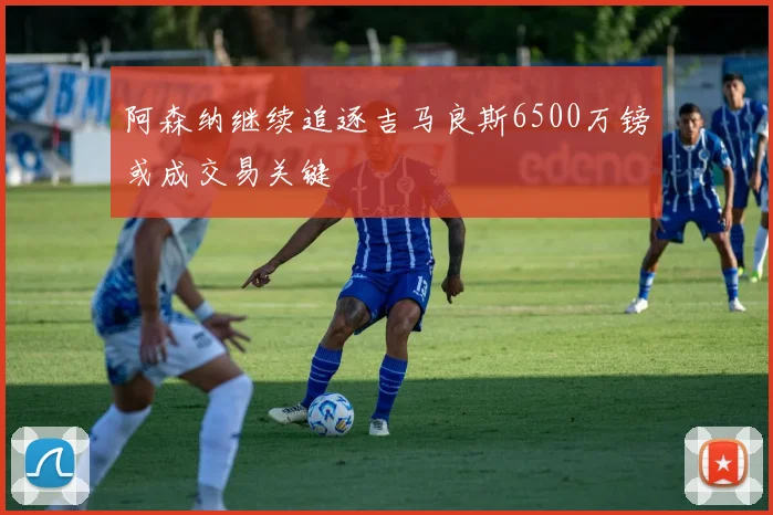 阿森纳继续追逐吉马良斯6500万镑或成交易关键