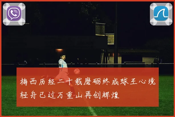 梅西历经二十载磨砺终成球王心境轻舟已过万重山再创辉煌