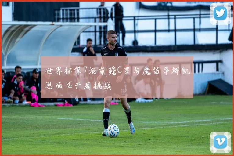 世界杯第7场前瞻C罗与魔笛争辉凯恩面临开局挑战