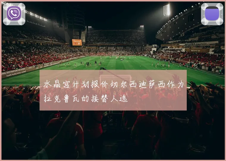 水晶宫计划报价切尔西迪萨西作为拉克鲁瓦的接替人选